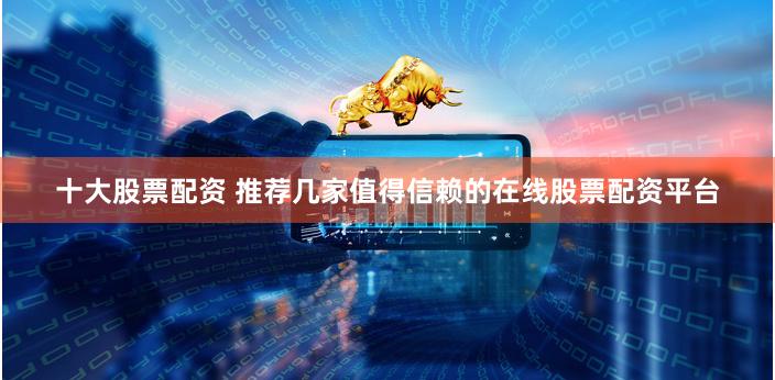 十大股票配资 推荐几家值得信赖的在线股票配资平台