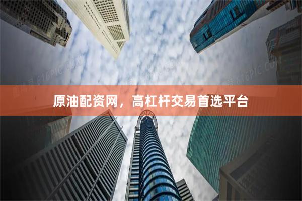 原油配资网，高杠杆交易首选平台