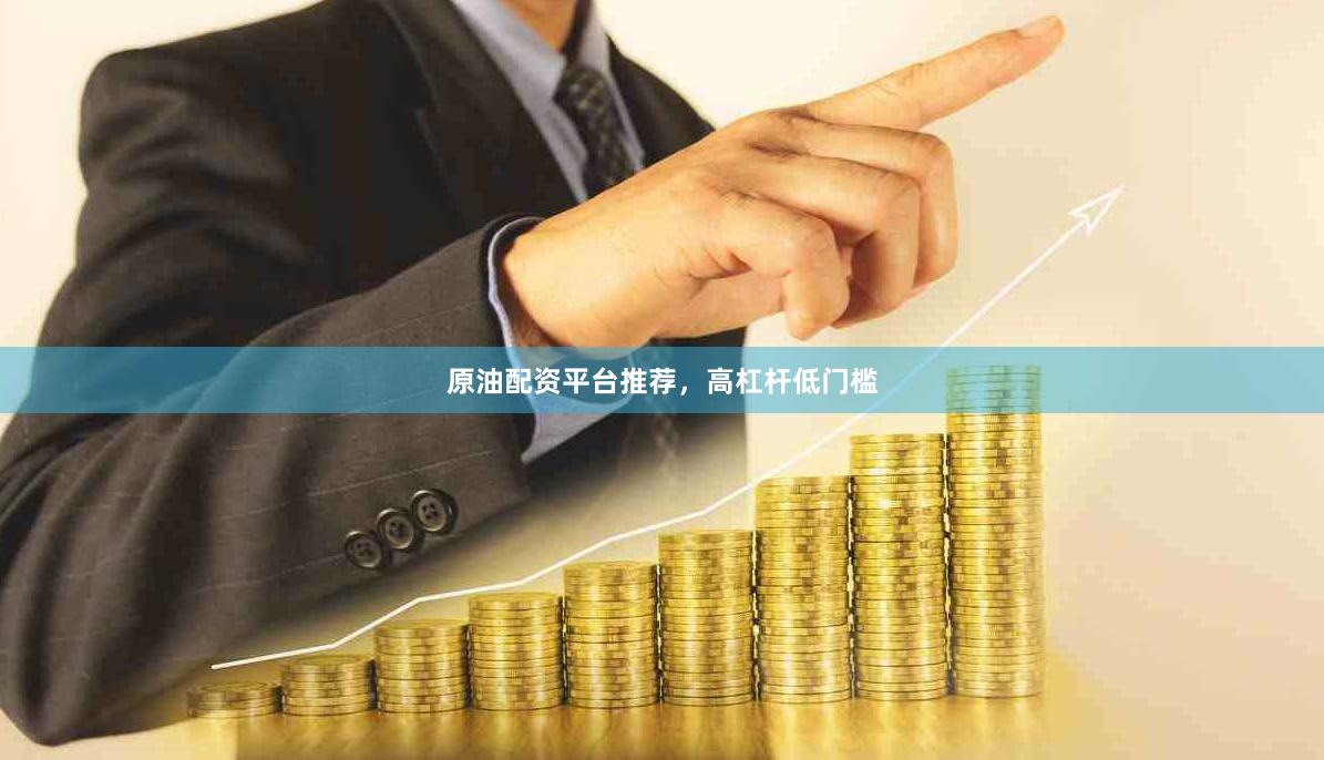 原油配资平台推荐，高杠杆低门槛