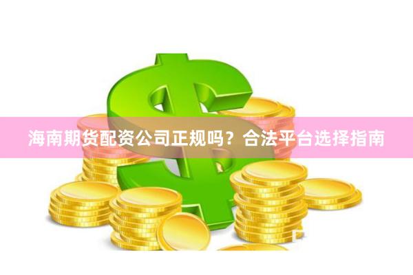 海南期货配资公司正规吗？合法平台选择指南