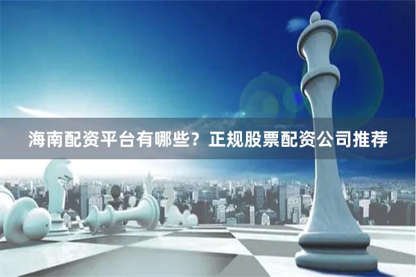 海南配资平台有哪些？正规股票配资公司推荐